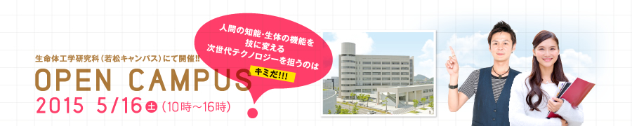 生命体工学研究科（若松キャンパス）にて開催！！OPEN CAMPUS 2015/5/16(土) 人間の知能・生体の機能を技に変える次世代テクノロジーを担うのはキミだ！！